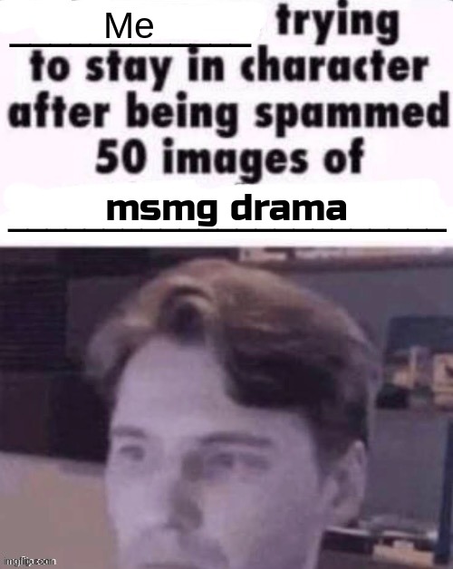 X trying to stay in character after being spammed 50 images of Y | Me; msmg drama | image tagged in x trying to stay in character after being spammed 50 images of y | made w/ Imgflip meme maker