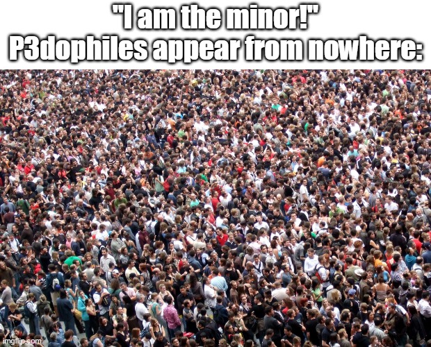 2023 is filled with p3dophiles............. | "I am the minor!"
P3dophiles appear from nowhere: | image tagged in crowd of people | made w/ Imgflip meme maker