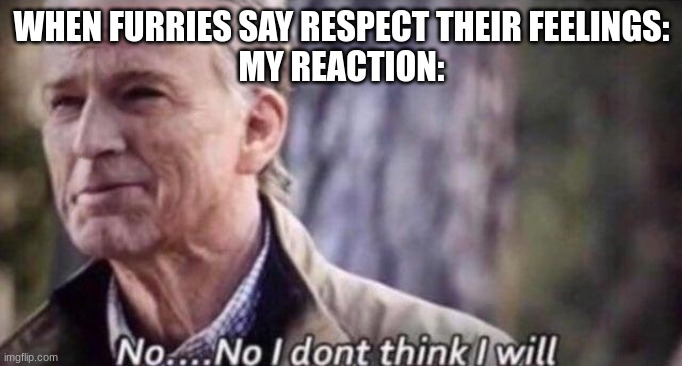 yea, no. #antifur | WHEN FURRIES SAY RESPECT THEIR FEELINGS:
MY REACTION: | image tagged in no i don't think i will | made w/ Imgflip meme maker