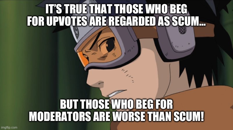 Lemme know if you agree | IT’S TRUE THAT THOSE WHO BEG FOR UPVOTES ARE REGARDED AS SCUM…; BUT THOSE WHO BEG FOR MODERATORS ARE WORSE THAN SCUM! | image tagged in obito meme | made w/ Imgflip meme maker