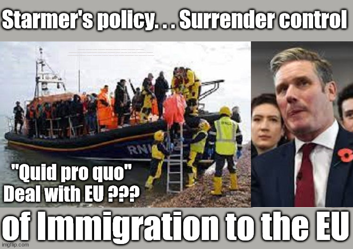 Starmer's policy. . . Surrender control of UK immigration to the EU? | Starmer's policy. . . Surrender control; #Immigration #Starmerout #Labour #wearecorbyn #KeirStarmer #DianeAbbott #McDonnell #cultofcorbyn #labourisdead #labourracism #socialistsunday #nevervotelabour #socialistanyday #Antisemitism #Savile #SavileGate #Paedo #Worboys #GroomingGangs #Paedophile #IllegalImmigration #Immigrants #Invasion #Starmeriswrong #SirSoftie #SirSofty #Blair #Steroids #BibbyStockholm #Barge #burdonsharing #QuidProQuo; "Quid pro quo"
Deal with EU ??? of Immigration to the EU | image tagged in illegal immigration,labourisdead,starmerout getstarmerout,stop boats rwanda echr,just stop oil ulez,starmer burden sharing | made w/ Imgflip meme maker