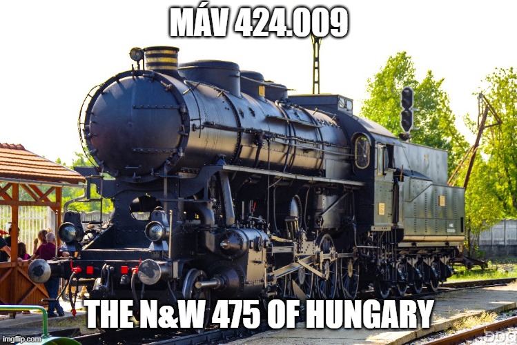 N&W 475 of Hungary | MÁV 424.009; THE N&W 475 OF HUNGARY | image tagged in memes,train,hungary | made w/ Imgflip meme maker
