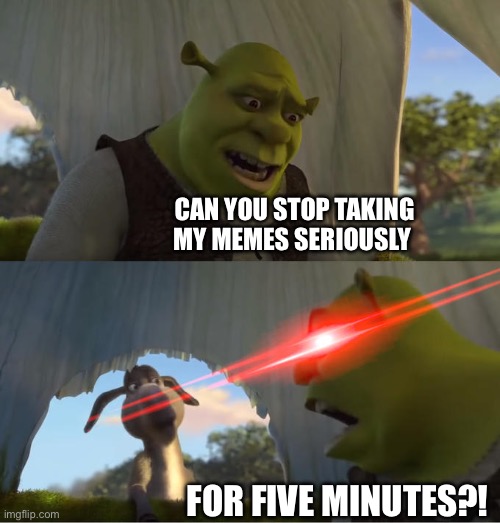 Shrek For Five Minutes | CAN YOU STOP TAKING MY MEMES SERIOUSLY; FOR FIVE MINUTES?! | image tagged in shrek for five minutes | made w/ Imgflip meme maker