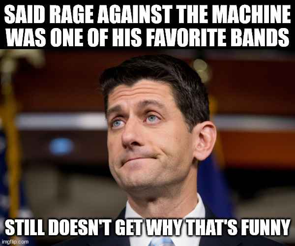 Paul Ryan | SAID RAGE AGAINST THE MACHINE WAS ONE OF HIS FAVORITE BANDS; STILL DOESN'T GET WHY THAT'S FUNNY | image tagged in paul ryan | made w/ Imgflip meme maker