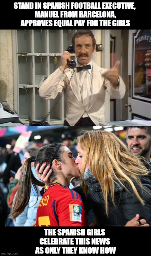 Spanish Feminist Political Clap Trap | STAND IN SPANISH FOOTBALL EXECUTIVE, 
MANUEL FROM BARCELONA, APPROVES EQUAL PAY FOR THE GIRLS; THE SPANISH GIRLS 
CELEBRATE THIS NEWS 
AS ONLY THEY KNOW HOW | image tagged in manuel,soccer | made w/ Imgflip meme maker