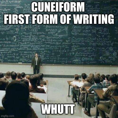 my history assinment | CUNEIFORM  FIRST FORM OF WRITING; WHUTT | image tagged in school | made w/ Imgflip meme maker