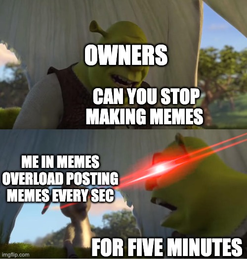 Shrek For Five Minutes | OWNERS; CAN YOU STOP MAKING MEMES; ME IN MEMES OVERLOAD POSTING MEMES EVERY SEC; FOR FIVE MINUTES | image tagged in shrek for five minutes | made w/ Imgflip meme maker