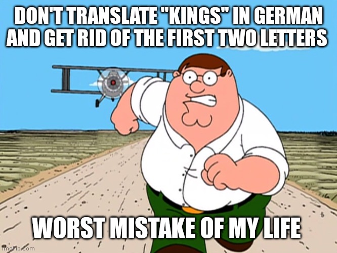 Peter Griffin meme | DON'T TRANSLATE "KINGS" IN GERMAN AND GET RID OF THE FIRST TWO LETTERS; WORST MISTAKE OF MY LIFE | image tagged in peter griffin running away | made w/ Imgflip meme maker