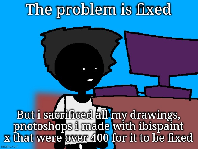 oh god what have i done | The problem is fixed; But i sacrificed all my drawings, pnotoshops i made with ibispaint x that were over 400 for it to be fixed | image tagged in oh god what have i done | made w/ Imgflip meme maker