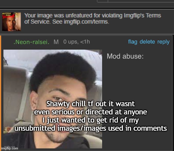 Shawty chill tf out it wasnt even serious or directed at anyone I just wanted to get rid of my unsubmitted images/images used in comments | image tagged in mod abuse | made w/ Imgflip meme maker