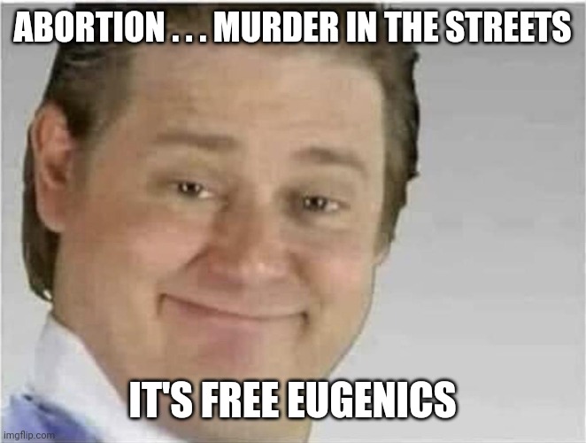 Its free real estate (no text) | ABORTION . . . MURDER IN THE STREETS IT'S FREE EUGENICS | image tagged in its free real estate no text | made w/ Imgflip meme maker