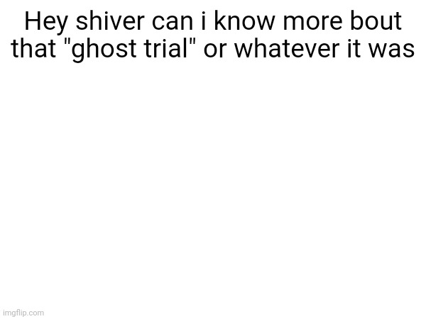 AM back to school lol | Hey shiver can i know more bout that "ghost trial" or whatever it was | made w/ Imgflip meme maker