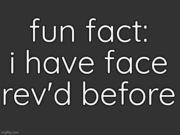 Go find it. | fun fact: i have face rev'd before | made w/ Imgflip meme maker