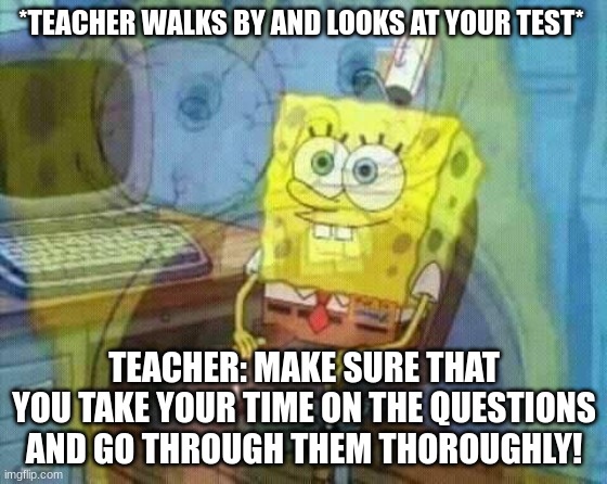 me frr | *TEACHER WALKS BY AND LOOKS AT YOUR TEST*; TEACHER: MAKE SURE THAT YOU TAKE YOUR TIME ON THE QUESTIONS AND GO THROUGH THEM THOROUGHLY! | image tagged in spongebob panic inside | made w/ Imgflip meme maker