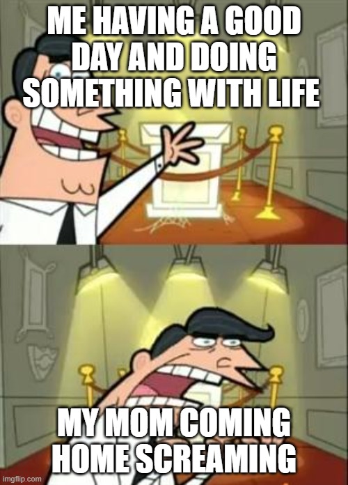 This Is Where I'd Put My Trophy If I Had One Meme | ME HAVING A GOOD DAY AND DOING SOMETHING WITH LIFE; MY MOM COMING HOME SCREAMING | image tagged in memes,this is where i'd put my trophy if i had one,fairly odd parents,funny,funny memes | made w/ Imgflip meme maker
