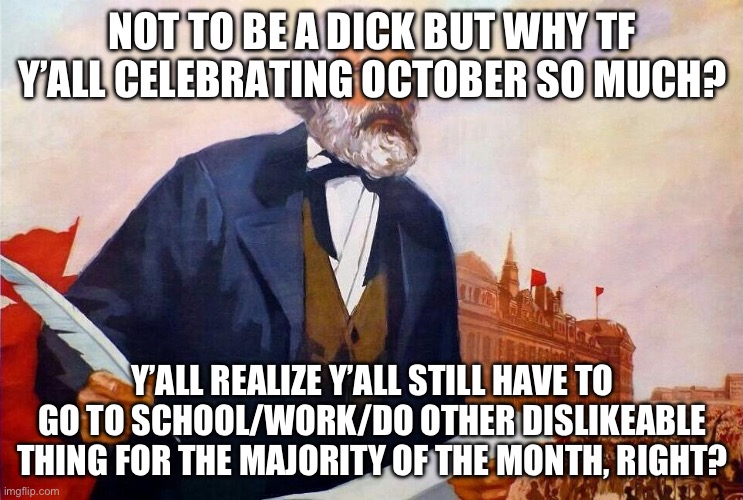 Genuinely curious | NOT TO BE A DICK BUT WHY TF Y’ALL CELEBRATING OCTOBER SO MUCH? Y’ALL REALIZE Y’ALL STILL HAVE TO GO TO SCHOOL/WORK/DO OTHER DISLIKEABLE THING FOR THE MAJORITY OF THE MONTH, RIGHT? | image tagged in badass picture of karl marx | made w/ Imgflip meme maker