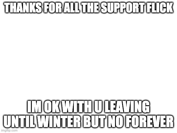 THANKS FOR ALL THE SUPPORT FLICK; IM OK WITH U LEAVING UNTIL WINTER BUT NO FOREVER | made w/ Imgflip meme maker