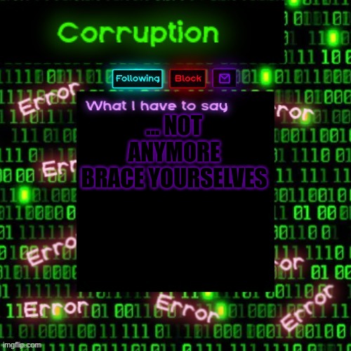 (i wasnt using the all caps font) | ... NOT ANYMORE BRACE YOURSELVES | image tagged in corruption 2 | made w/ Imgflip meme maker