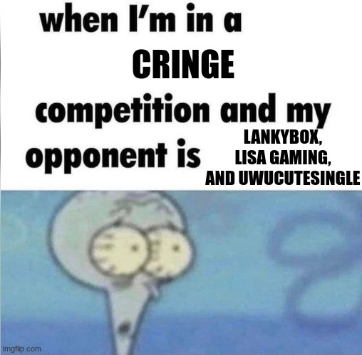 I'm screwed | CRINGE; LANKYBOX, LISA GAMING, AND UWUCUTESINGLE | image tagged in whe i'm in a competition and my opponent is | made w/ Imgflip meme maker