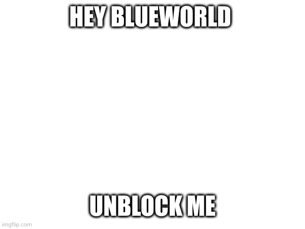 HEY BLUEWORLD; UNBLOCK ME | made w/ Imgflip meme maker