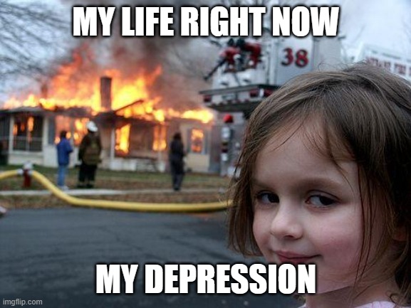 Disaster Girl | MY LIFE RIGHT NOW; MY DEPRESSION | image tagged in memes,disaster girl | made w/ Imgflip meme maker