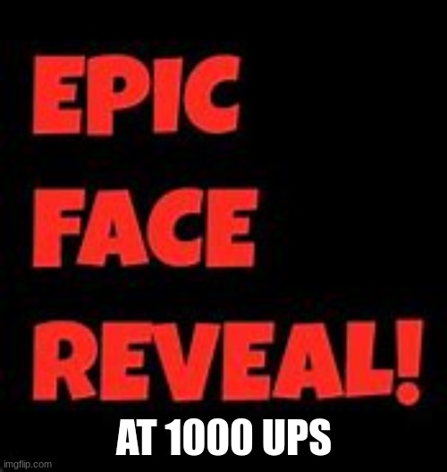 Epic Face Reveal | AT 1000 UPS | image tagged in epic face reveal | made w/ Imgflip meme maker