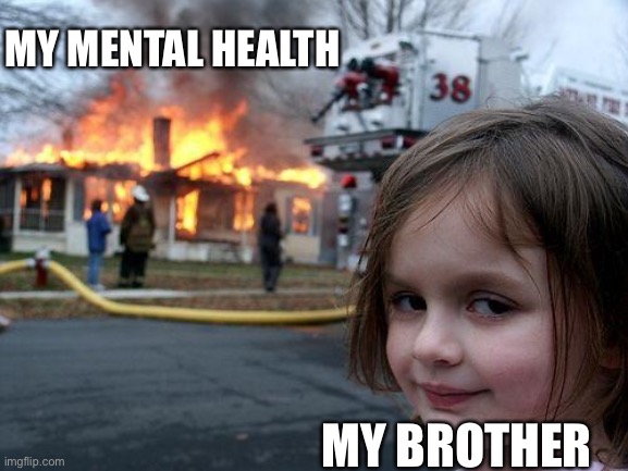 My mental health | MY MENTAL HEALTH; MY BROTHER | image tagged in memes,disaster girl | made w/ Imgflip meme maker