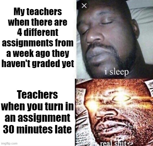 . | My teachers when there are 4 different assignments from a week ago they haven't graded yet; Teachers when you turn in an assignment 30 minutes late | image tagged in i sleep real shit | made w/ Imgflip meme maker