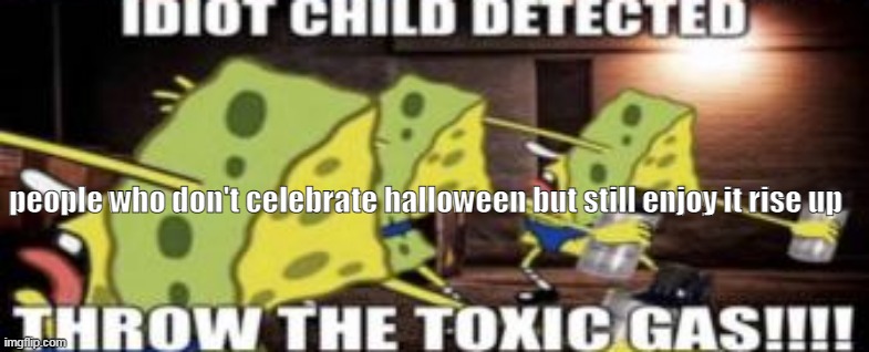 idiot child detected throw the toxic gas | people who don't celebrate halloween but still enjoy it rise up | image tagged in idiot child detected throw the toxic gas | made w/ Imgflip meme maker