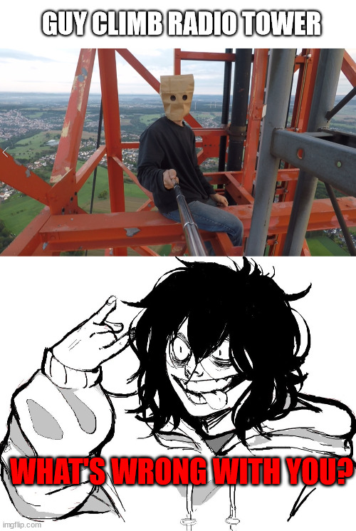 Jeff the killer meet the lattice climber | GUY CLIMB RADIO TOWER; WHAT'S WRONG WITH YOU? | image tagged in jeff,germany,paperbaghead,latticeclimbing,towerclimber,creepypasta | made w/ Imgflip meme maker