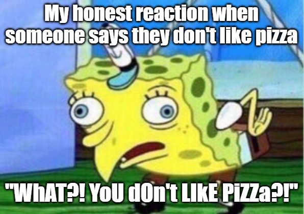 Mocking Spongebob | My honest reaction when someone says they don't like pizza; "WhAT?! YoU dOn't LIkE PiZZa?!" | image tagged in memes,mocking spongebob | made w/ Imgflip meme maker