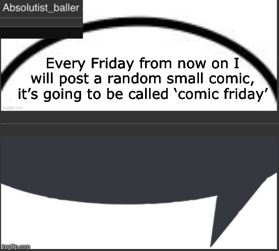 Absolutist_baller Anouncement | Every Friday from now on I will post a random small comic, it’s going to be called ‘comic friday’ | image tagged in absolutist_baller anouncement | made w/ Imgflip meme maker