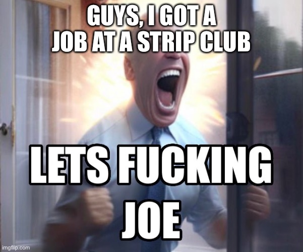 Let’s fucking Joe | GUYS, I GOT A JOB AT A STRIP CLUB | image tagged in let s fucking joe | made w/ Imgflip meme maker