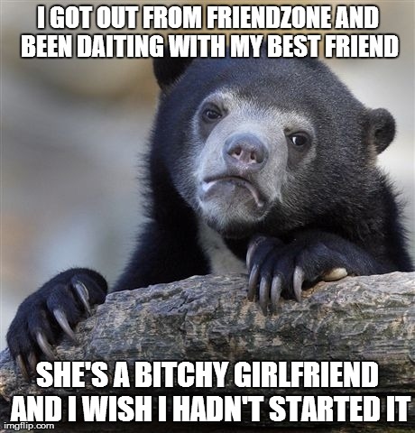 Confession Bear Meme | I GOT OUT FROM FRIENDZONE AND BEEN DAITING WITH MY BEST FRIEND SHE'S A B**CHY GIRLFRIEND AND I WISH I HADN'T STARTED IT | image tagged in memes,confession bear,AdviceAnimals | made w/ Imgflip meme maker