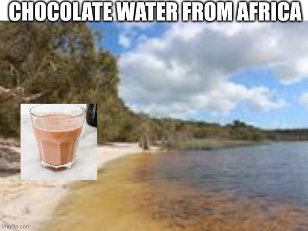 africa | CHOCOLATE WATER FROM AFRICA | image tagged in yes,funny memes,africa | made w/ Imgflip meme maker