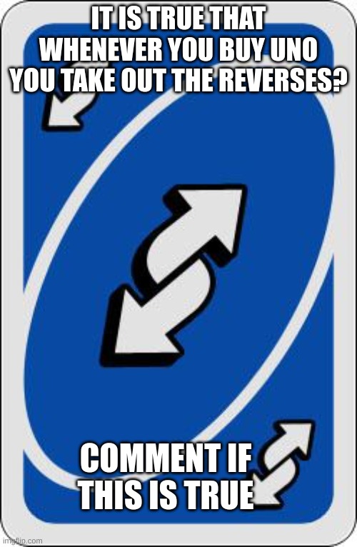 uno reverse card | IT IS TRUE THAT WHENEVER YOU BUY UNO YOU TAKE OUT THE REVERSES? COMMENT IF THIS IS TRUE | image tagged in uno reverse card | made w/ Imgflip meme maker