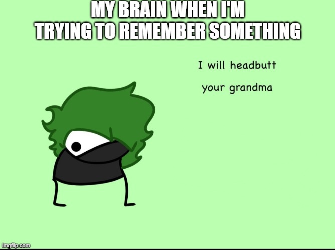 ...yeah, that about sums it up | MY BRAIN WHEN I'M TRYING TO REMEMBER SOMETHING | image tagged in smokeebee i will headbutt your grandma,smokeebee,my brain,funny,memes,brain | made w/ Imgflip meme maker
