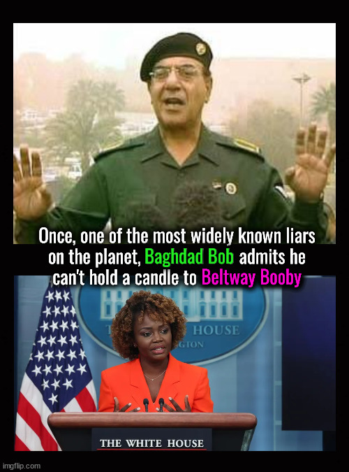 Once, one of the most widely known liars on the planet, Baghdad Bob admits he can't hold a candle to Beltway Booby | Baghdad Bob; Once, one of the most widely known liars
on the planet, Baghdad Bob admits he
can't hold a candle to Beltway Booby; Beltway Booby | image tagged in baghdad bob,karine jean-pierre,propaganda | made w/ Imgflip meme maker