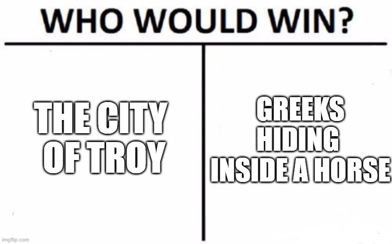 Who Would Win? | THE CITY 
OF TROY; GREEKS HIDING 
INSIDE A HORSE | image tagged in memes,who would win | made w/ Imgflip meme maker