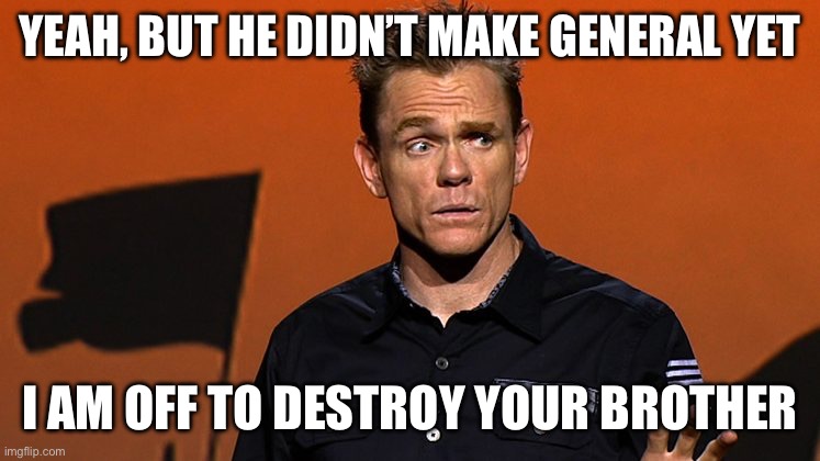 But he didn’t make General | YEAH, BUT HE DIDN’T MAKE GENERAL YET; I AM OFF TO DESTROY YOUR BROTHER | image tagged in hard times | made w/ Imgflip meme maker