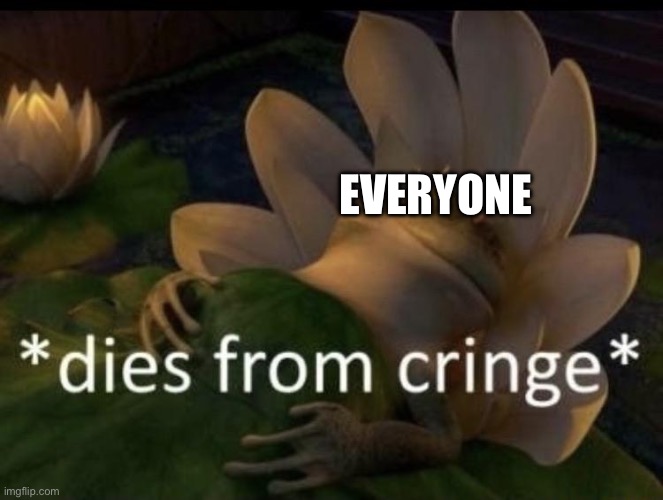 Dies from cringe | EVERYONE | image tagged in dies from cringe | made w/ Imgflip meme maker