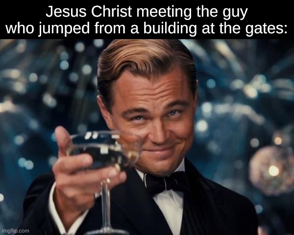 Leonardo Dicaprio Cheers Meme | Jesus Christ meeting the guy who jumped from a building at the gates: | image tagged in memes,leonardo dicaprio cheers,dark humor | made w/ Imgflip meme maker