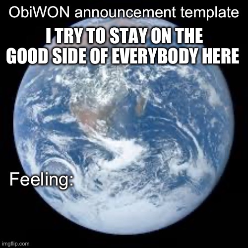ObiWON announcement template | I TRY TO STAY ON THE GOOD SIDE OF EVERYBODY HERE | image tagged in obiwon announcement template | made w/ Imgflip meme maker