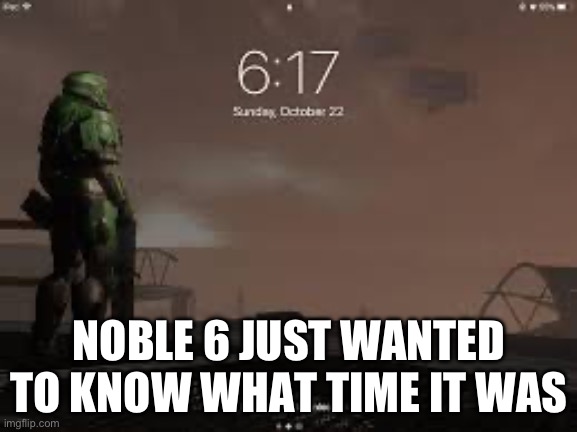 Wat time | NOBLE 6 JUST WANTED TO KNOW WHAT TIME IT WAS | image tagged in halo reach | made w/ Imgflip meme maker