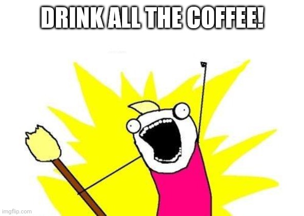X All The Y | DRINK ALL THE COFFEE! | image tagged in memes,x all the y | made w/ Imgflip meme maker