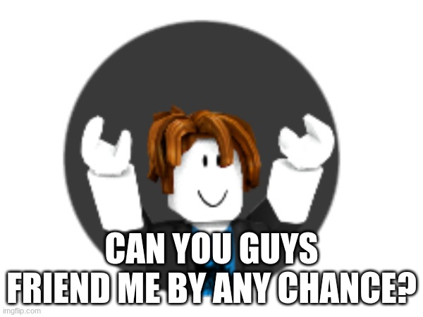 it zenoobsidekick | CAN YOU GUYS FRIEND ME BY ANY CHANCE? | made w/ Imgflip meme maker