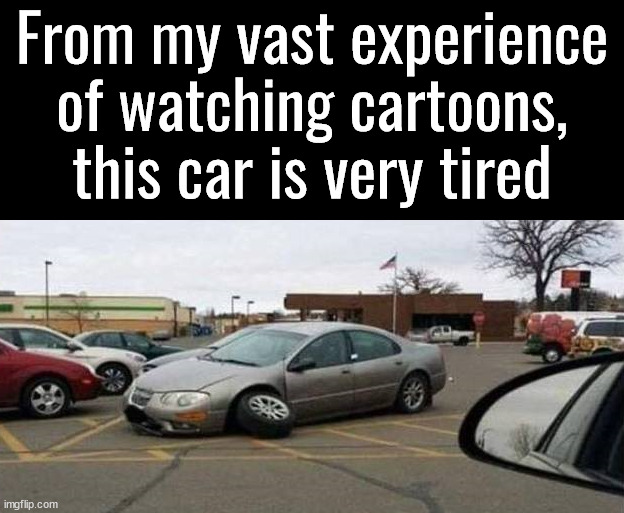 Car is so tired | From my vast experience of watching cartoons, this car is very tired | image tagged in cars,cartoons,experience,tired | made w/ Imgflip meme maker
