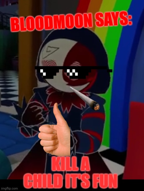 Bloodmoon says: | BLOODMOON SAYS:; KILL A CHILD IT'S FUN | image tagged in bloodmoon says | made w/ Imgflip meme maker