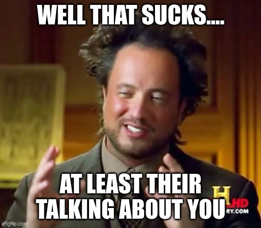 WELL THAT SUCKS.... AT LEAST THEIR TALKING ABOUT YOU | image tagged in memes,ancient aliens | made w/ Imgflip meme maker