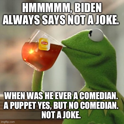 But That's None Of My Business Meme | HMMMMM, BIDEN ALWAYS SAYS NOT A JOKE. WHEN WAS HE EVER A COMEDIAN. 
A PUPPET YES, BUT NO COMEDIAN. 
NOT A JOKE. | image tagged in memes,but that's none of my business,kermit the frog | made w/ Imgflip meme maker